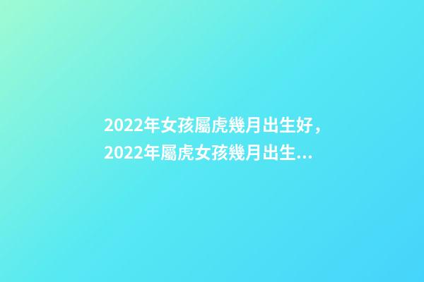 2022年女孩屬虎幾月出生好，2022年屬虎女孩幾月出生好 屬虎幾月出生最有福氣，2022年屬虎幾月出生最有福氣-第1張-觀點-玄機派